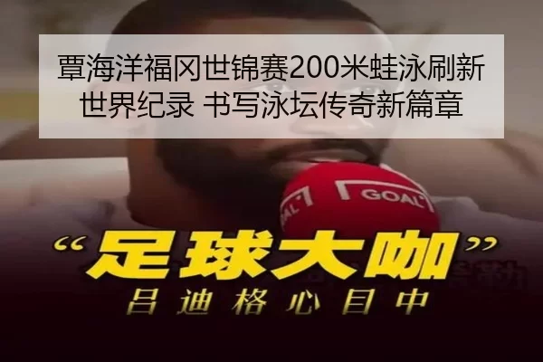 覃海洋福冈世锦赛200米蛙泳刷新世界纪录 书写泳坛传奇新篇章