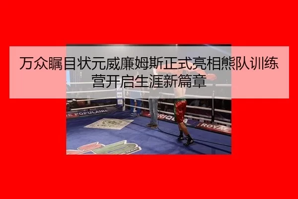 万众瞩目状元威廉姆斯正式亮相熊队训练营开启生涯新篇章 | U8 SPORTS